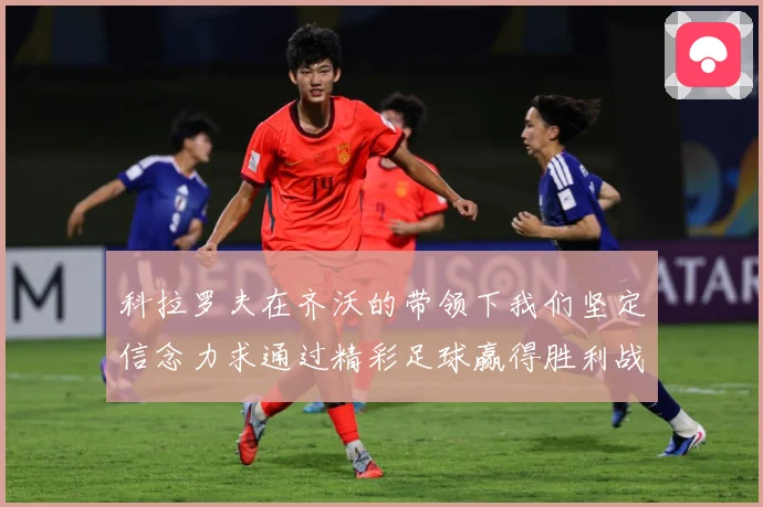 科拉罗夫在齐沃的带领下我们坚定信念力求通过精彩足球赢得胜利战术观察-深度解析