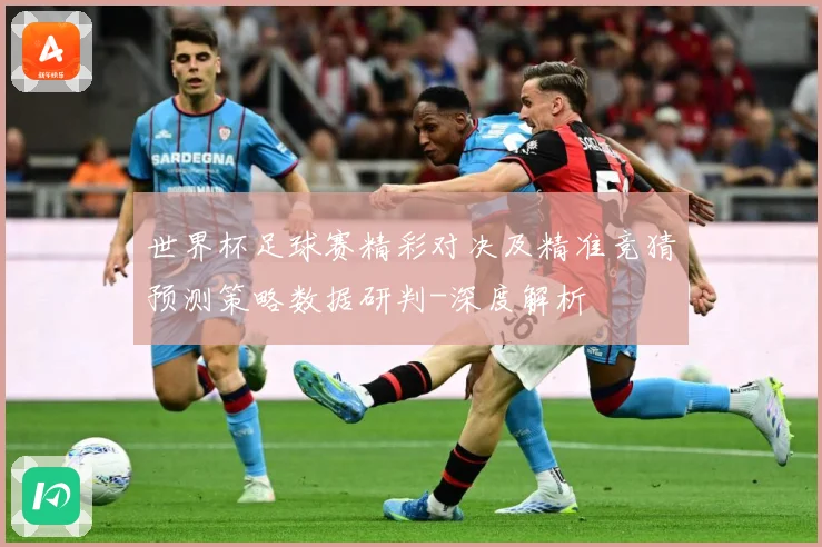 世界杯足球赛精彩对决及精准竞猜预测策略数据研判-深度解析