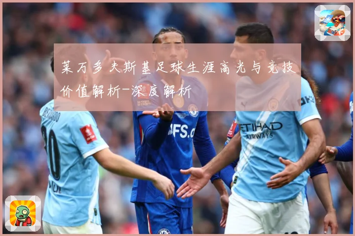 莱万多夫斯基足球生涯高光与竞技价值解析-深度解析