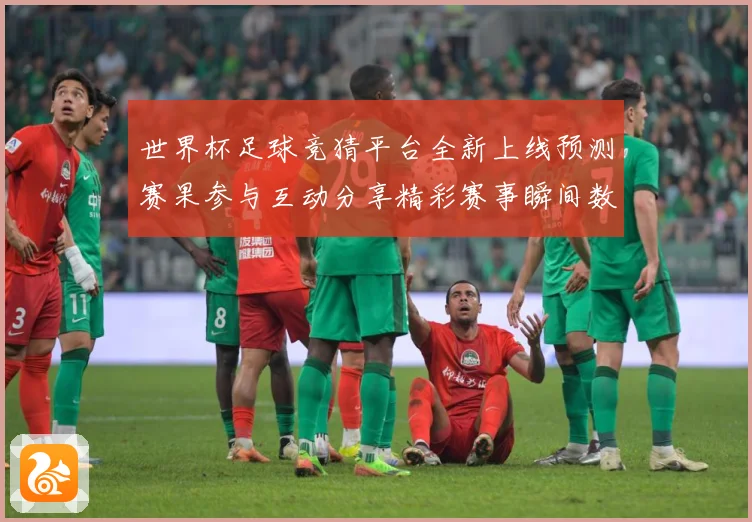 世界杯足球竞猜平台全新上线预测赛果参与互动分享精彩赛事瞬间数据研判-深度解析