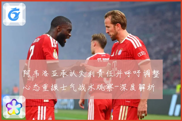 阿韦洛亚承认失利责任并呼吁调整心态重振士气战术观察-深度解析