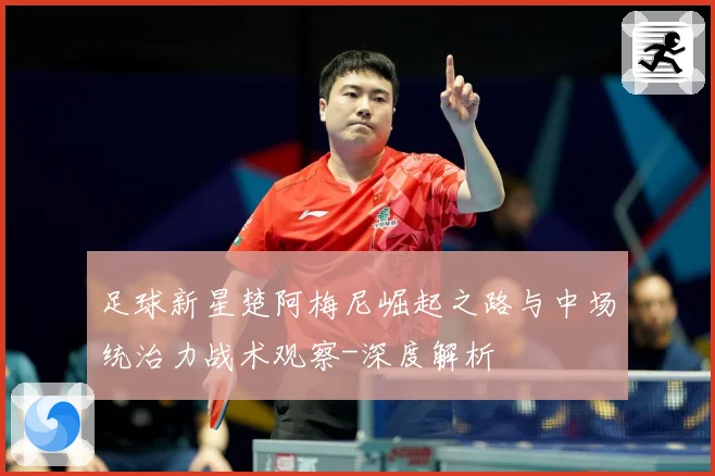 足球新星楚阿梅尼崛起之路与中场统治力战术观察-深度解析