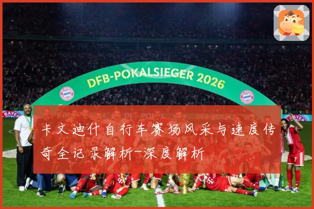 卡文迪什自行车赛场风采与速度传奇全记录解析-深度解析