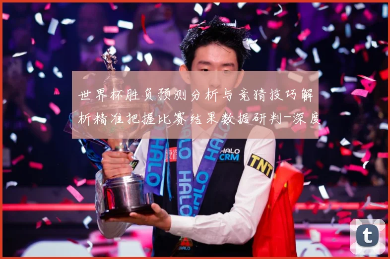 世界杯胜负预测分析与竞猜技巧解析精准把握比赛结果数据研判-深度解析