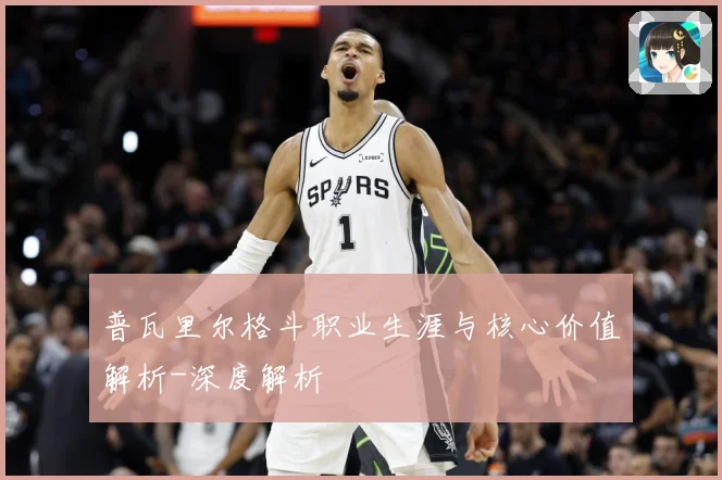 普瓦里尔格斗职业生涯与核心价值解析-深度解析