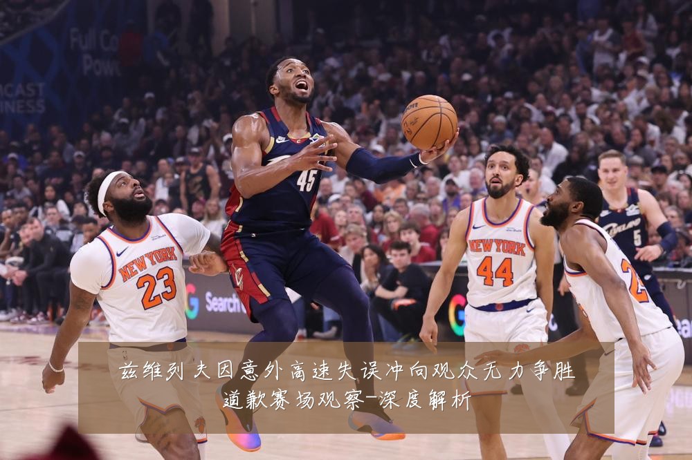 兹维列夫因意外高速失误冲向观众无力争胜道歉赛场观察-深度解析
