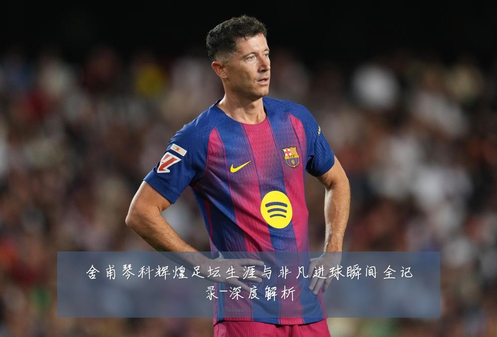 舍甫琴科辉煌足坛生涯与非凡进球瞬间全记录-深度解析