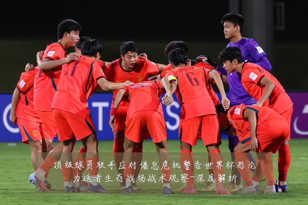 顶级球员联手应对倦怠危机警告世界杯恐沦为适者生存战场战术观察-深度解析