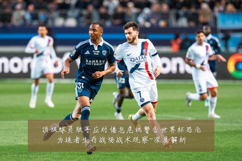 顶级球员联手应对倦怠危机警告世界杯恐沦为适者生存战场战术观察-深度解析