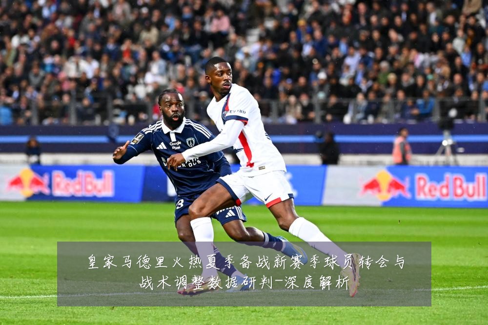 皇家马德里火热夏季备战新赛季球员转会与战术调整数据研判-深度解析
