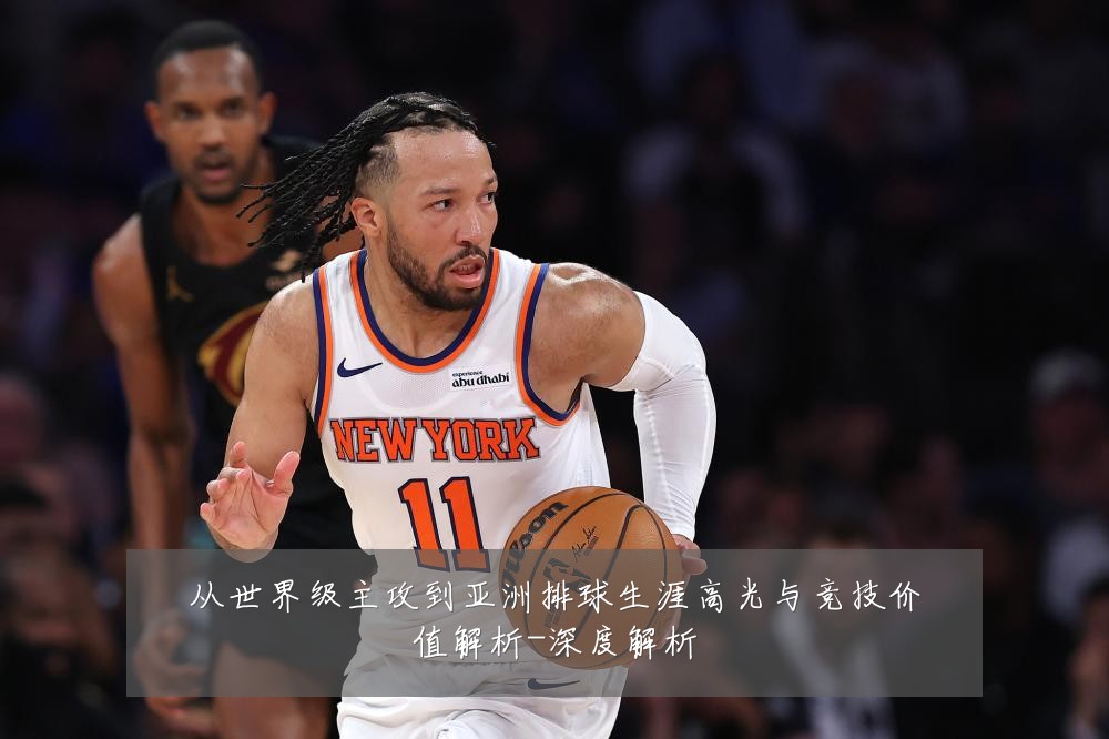 从世界级主攻到亚洲排球生涯高光与竞技价值解析-深度解析
