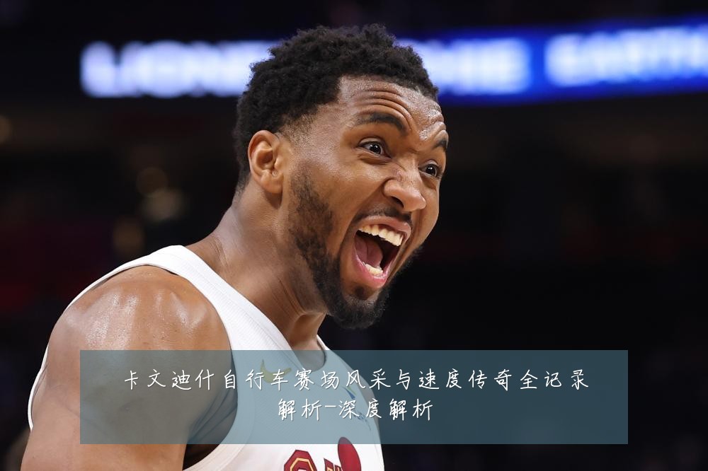 卡文迪什自行车赛场风采与速度传奇全记录解析-深度解析
